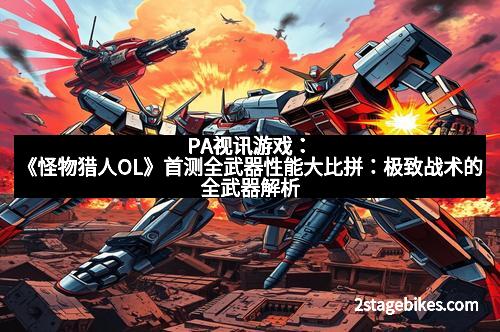 PA视讯游戏：《怪物猎人OL》首测全武器性能大比拼：极致战术的全武器解析